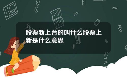 股票新上台的叫什么股票上新是什么意思