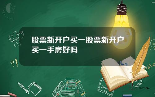 股票新开户买一股票新开户买一手房好吗