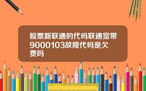 股票新联通的代码联通宽带9000103故障代码是欠费吗