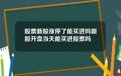 股票新股涨停了能买进吗新股开盘当天能买进股票吗