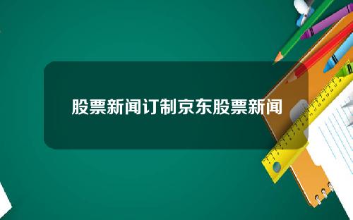 股票新闻订制京东股票新闻