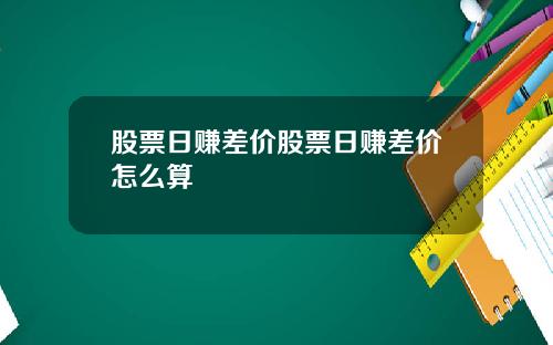 股票日赚差价股票日赚差价怎么算