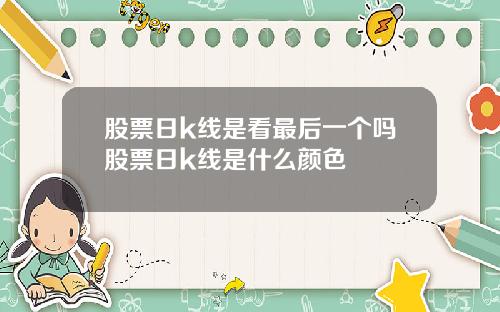 股票日k线是看最后一个吗股票日k线是什么颜色