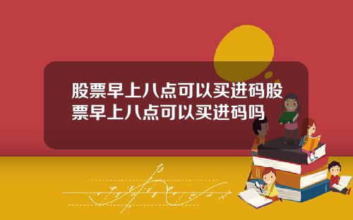 股票早上八点可以买进码股票早上八点可以买进码吗