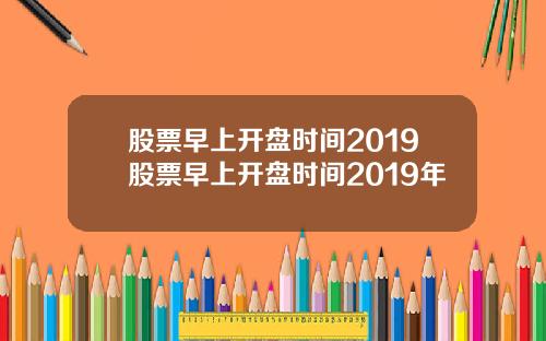 股票早上开盘时间2019股票早上开盘时间2019年