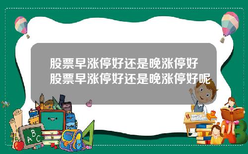 股票早涨停好还是晚涨停好股票早涨停好还是晚涨停好呢