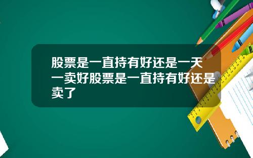 股票是一直持有好还是一天一卖好股票是一直持有好还是卖了