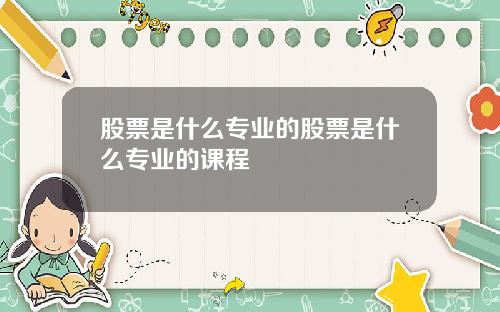 股票是什么专业的股票是什么专业的课程