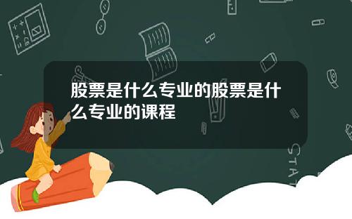 股票是什么专业的股票是什么专业的课程