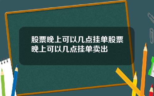 股票晚上可以几点挂单股票晚上可以几点挂单卖出