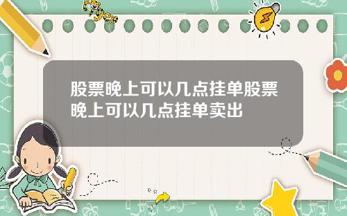 股票晚上可以几点挂单股票晚上可以几点挂单卖出