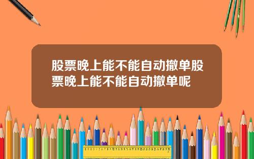 股票晚上能不能自动撤单股票晚上能不能自动撤单呢