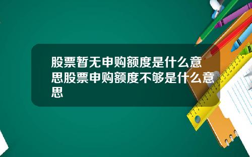 股票暂无申购额度是什么意思股票申购额度不够是什么意思