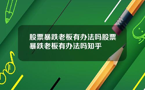 股票暴跌老板有办法吗股票暴跌老板有办法吗知乎