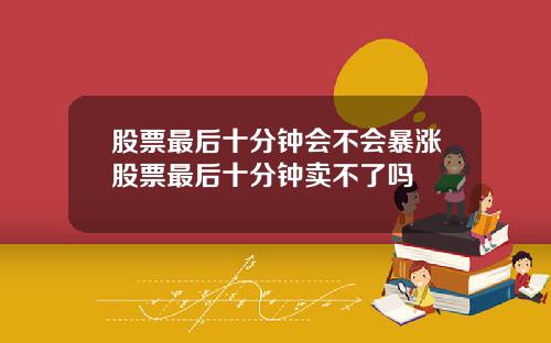 股票最后十分钟会不会暴涨股票最后十分钟卖不了吗