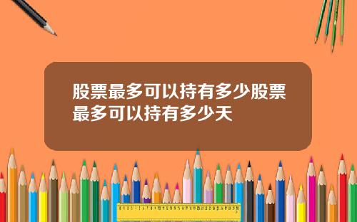 股票最多可以持有多少股票最多可以持有多少天