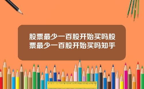 股票最少一百股开始买吗股票最少一百股开始买吗知乎