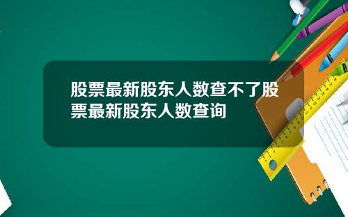 股票最新股东人数查不了股票最新股东人数查询