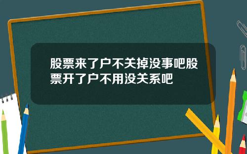股票来了户不关掉没事吧股票开了户不用没关系吧