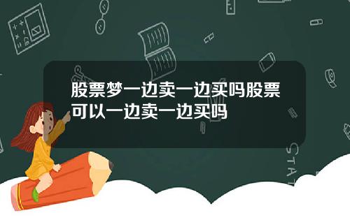 股票梦一边卖一边买吗股票可以一边卖一边买吗