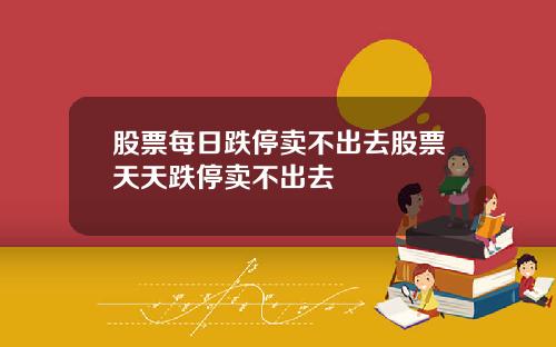 股票每日跌停卖不出去股票天天跌停卖不出去