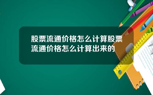 股票流通价格怎么计算股票流通价格怎么计算出来的