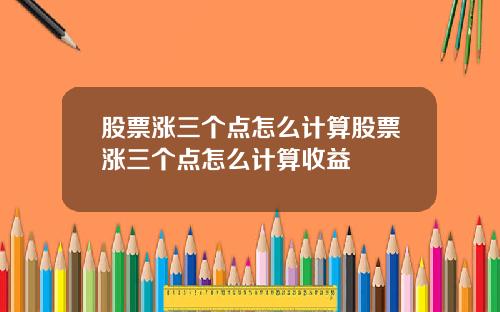 股票涨三个点怎么计算股票涨三个点怎么计算收益