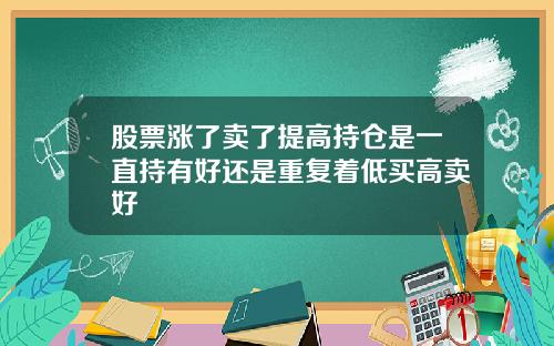 股票涨了卖了提高持仓是一直持有好还是重复着低买高卖好