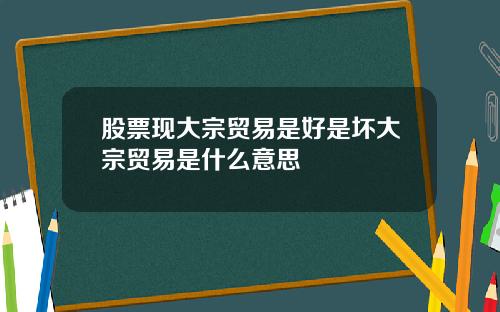 股票现大宗贸易是好是坏大宗贸易是什么意思