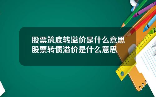 股票筑底转溢价是什么意思股票转债溢价是什么意思