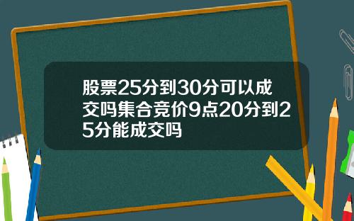 股票25分到30分可以成交吗集合竞价9点20分到25分能成交吗