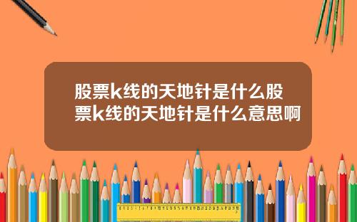股票k线的天地针是什么股票k线的天地针是什么意思啊