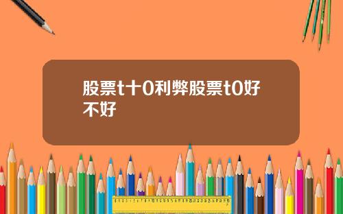 股票t十0利弊股票t0好不好