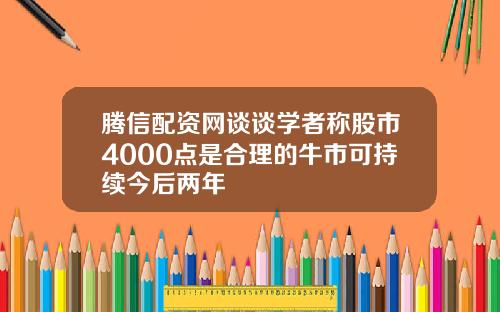 腾信配资网谈谈学者称股市4000点是合理的牛市可持续今后两年