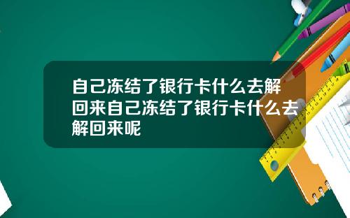自己冻结了银行卡什么去解回来自己冻结了银行卡什么去解回来呢