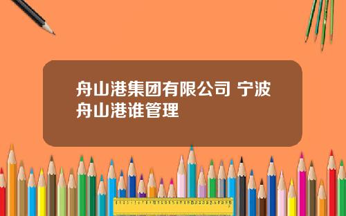舟山港集团有限公司 宁波舟山港谁管理