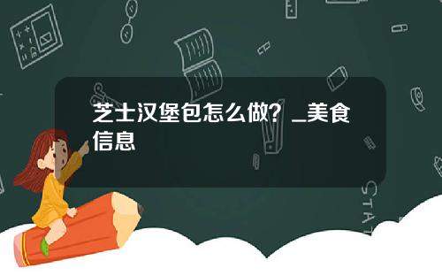 芝士汉堡包怎么做？_美食信息