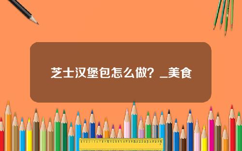芝士汉堡包怎么做？_美食