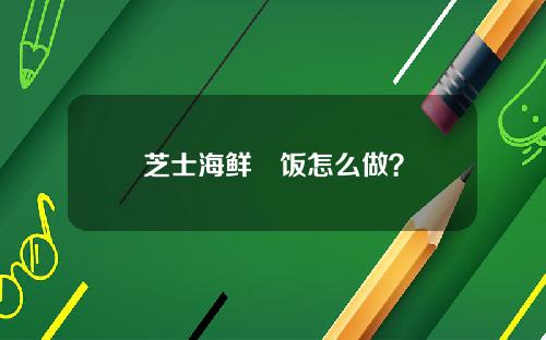 芝士海鲜焗饭怎么做？
