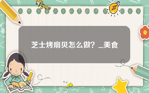 芝士烤扇贝怎么做？_美食