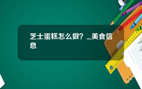 芝士蛋糕怎么做？_美食信息