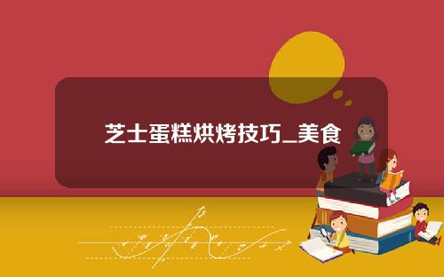 芝士蛋糕烘烤技巧_美食