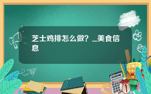 芝士鸡排怎么做？_美食信息