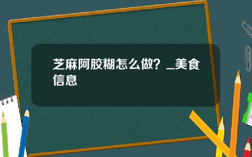 芝麻阿胶糊怎么做？_美食信息