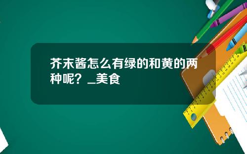 芥末酱怎么有绿的和黄的两种呢？_美食