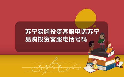 苏宁易购投资客服电话苏宁易购投资客服电话号码