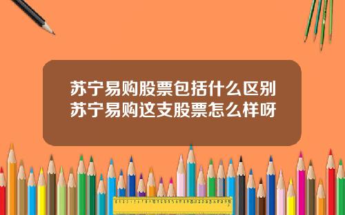 苏宁易购股票包括什么区别苏宁易购这支股票怎么样呀