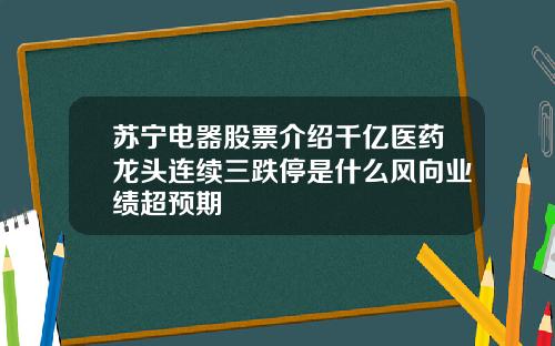苏宁电器股票介绍千亿医药龙头连续三跌停是什么风向业绩超预期