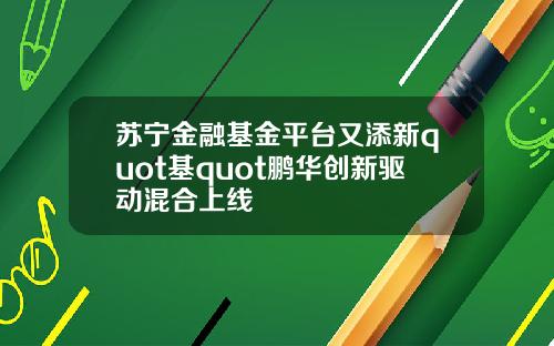 苏宁金融基金平台又添新quot基quot鹏华创新驱动混合上线