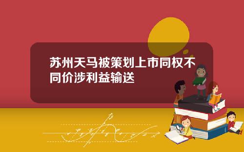 苏州天马被策划上市同权不同价涉利益输送